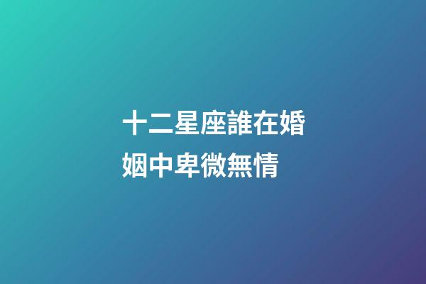 十二星座誰在婚姻中卑微無情-第1張-星座運勢-玄機派