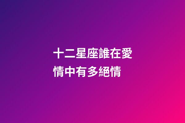 十二星座誰在愛情中有多絕情-第1張-星座運勢-玄機派