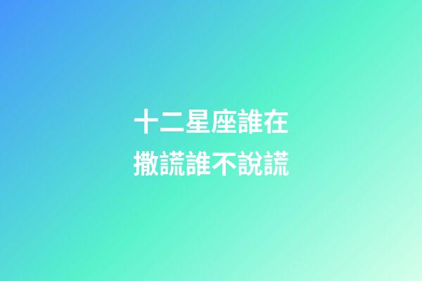 十二星座誰在撒謊誰不說謊-第1張-星座運勢-玄機派