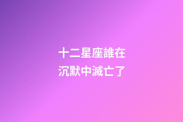 十二星座誰在沉默中滅亡了-第1張-星座運勢-玄機派