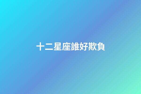十二星座誰好欺負-第1張-星座運勢-玄機派