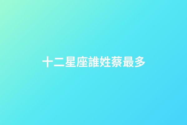 十二星座誰姓蔡最多-第1張-星座運勢-玄機(jī)派