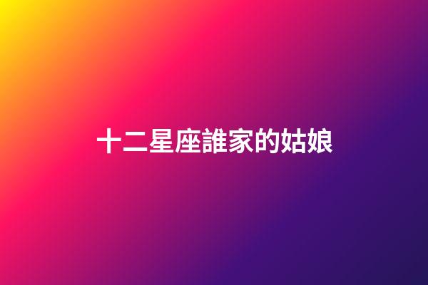 十二星座誰家的姑娘-第1張-星座運(yùn)勢-玄機(jī)派