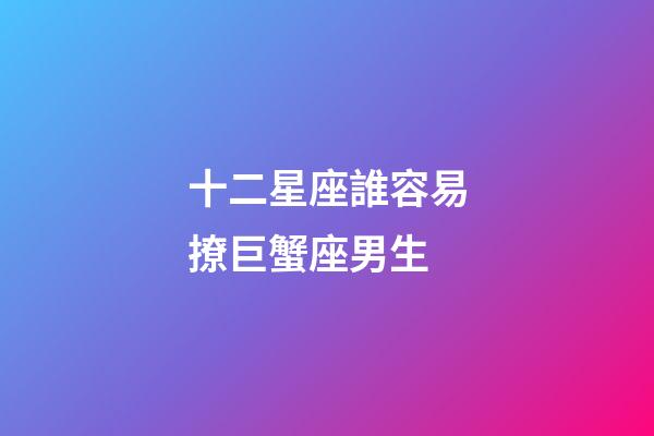 十二星座誰容易撩巨蟹座男生-第1張-星座運勢-玄機派