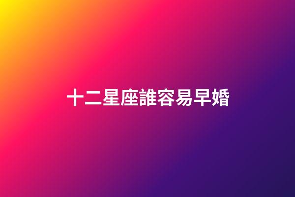 十二星座誰容易早婚-第1張-星座運勢-玄機派