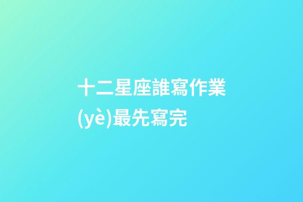 十二星座誰寫作業(yè)最先寫完-第1張-星座運勢-玄機(jī)派