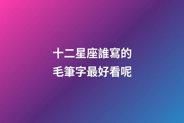 十二星座誰寫的毛筆字最好看呢-第1張-星座運勢-玄機派
