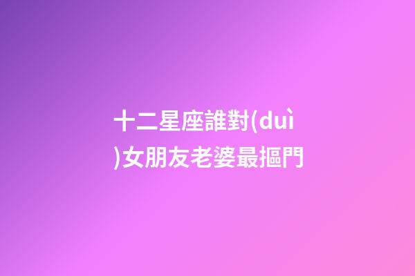 十二星座誰對(duì)女朋友老婆最摳門-第1張-星座運(yùn)勢(shì)-玄機(jī)派