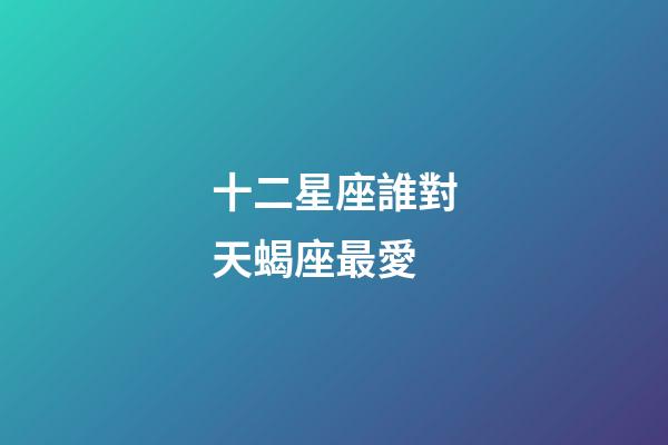 十二星座誰對天蝎座最愛-第1張-星座運勢-玄機派