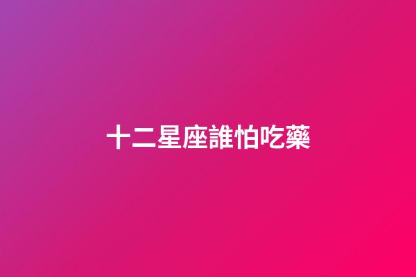 十二星座誰怕吃藥-第1張-星座運勢-玄機派