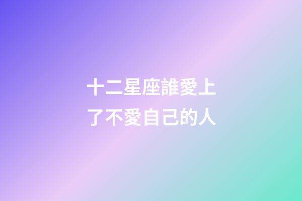 十二星座誰愛上了不愛自己的人-第1張-星座運勢-玄機派