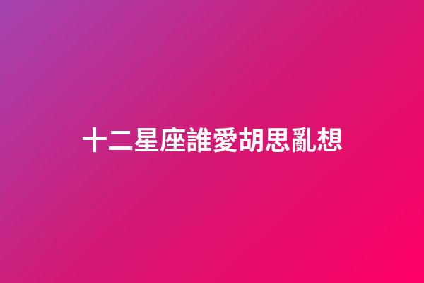十二星座誰愛胡思亂想-第1張-星座運勢-玄機派
