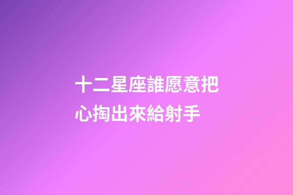 十二星座誰愿意把心掏出來給射手