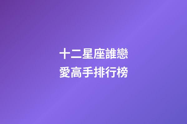 十二星座誰戀愛高手排行榜-第1張-星座運(yùn)勢-玄機(jī)派