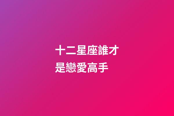 十二星座誰才是戀愛高手-第1張-星座運勢-玄機派