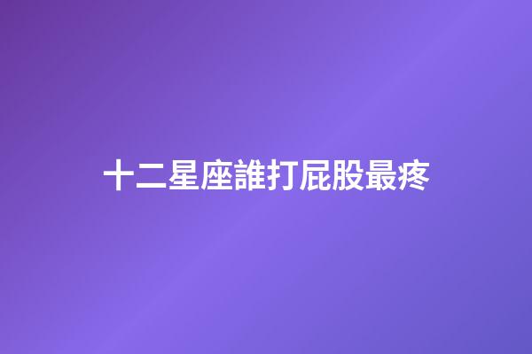 十二星座誰打屁股最疼-第1張-星座運勢-玄機派