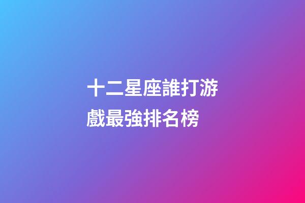 十二星座誰打游戲最強排名榜-第1張-星座運勢-玄機派