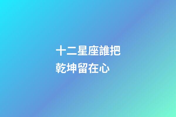 十二星座誰把乾坤留在心-第1張-星座運勢-玄機派