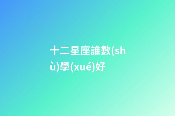 十二星座誰數(shù)學(xué)好-第1張-星座運(yùn)勢-玄機(jī)派