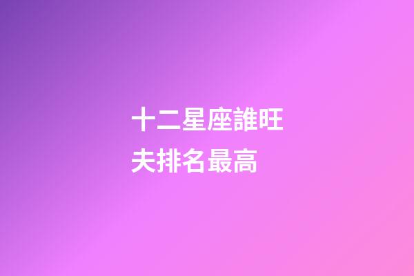 十二星座誰旺夫排名最高-第1張-星座運勢-玄機派