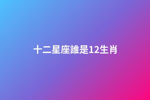 十二星座誰是12生肖-第1張-星座運勢-玄機派
