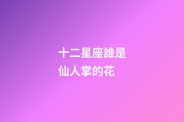 十二星座誰是仙人掌的花-第1張-星座運勢-玄機派
