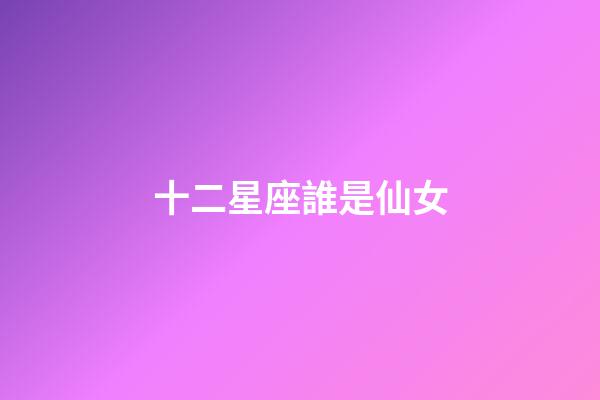 十二星座誰是仙女-第1張-星座運勢-玄機派