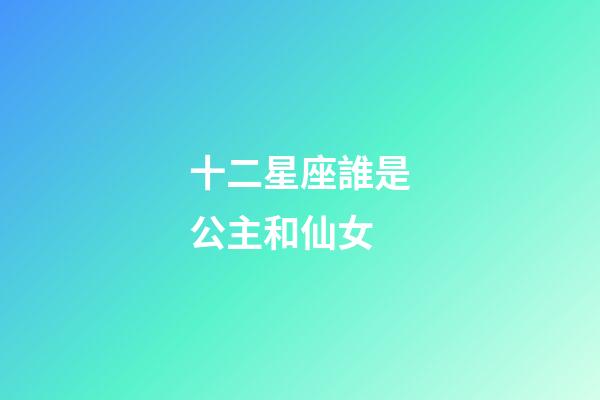 十二星座誰是公主和仙女-第1張-星座運勢-玄機派