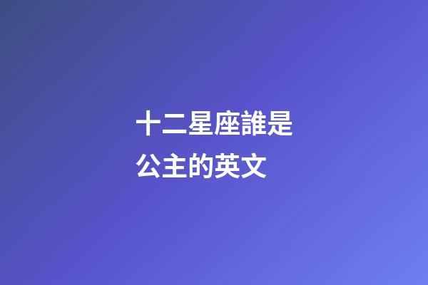 十二星座誰是公主的英文-第1張-星座運勢-玄機派