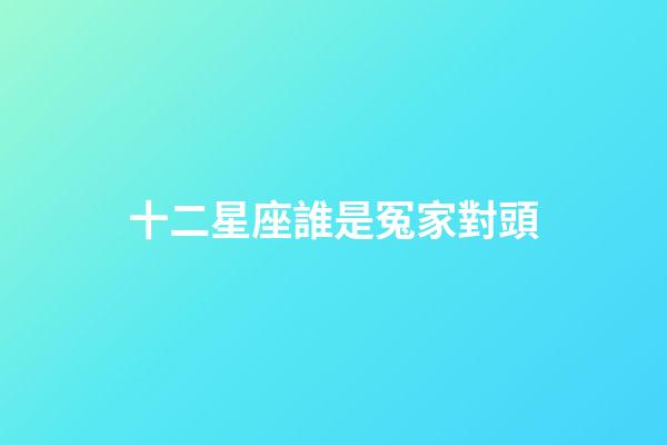 十二星座誰是冤家對頭-第1張-星座運勢-玄機派