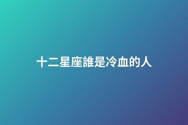 十二星座誰是冷血的人-第1張-星座運勢-玄機派