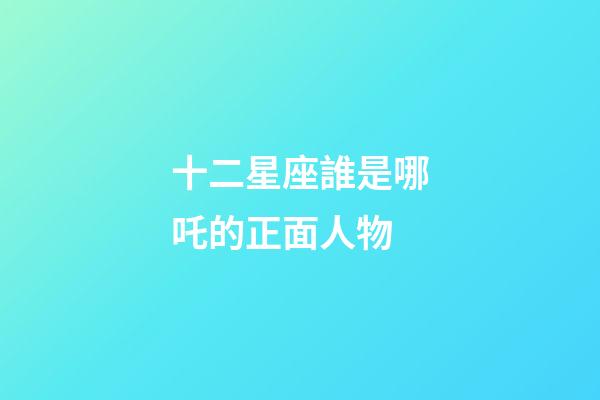 十二星座誰是哪吒的正面人物