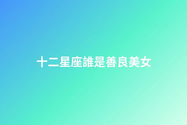十二星座誰是善良美女-第1張-星座運勢-玄機派