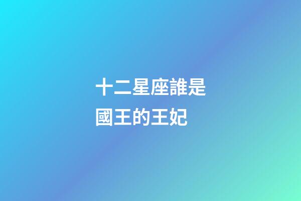 十二星座誰是國王的王妃-第1張-星座運勢-玄機派