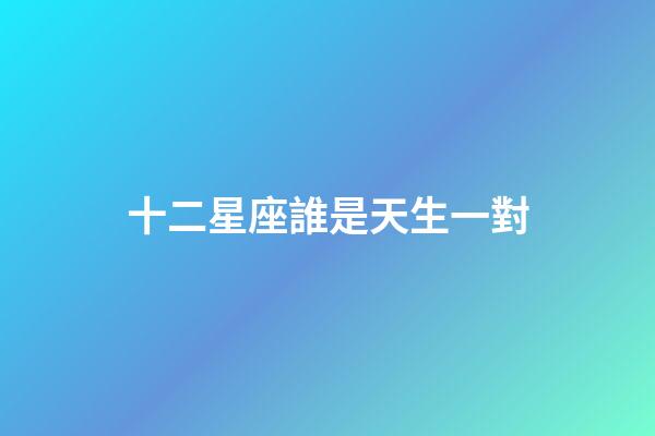 十二星座誰是天生一對-第1張-星座運勢-玄機派