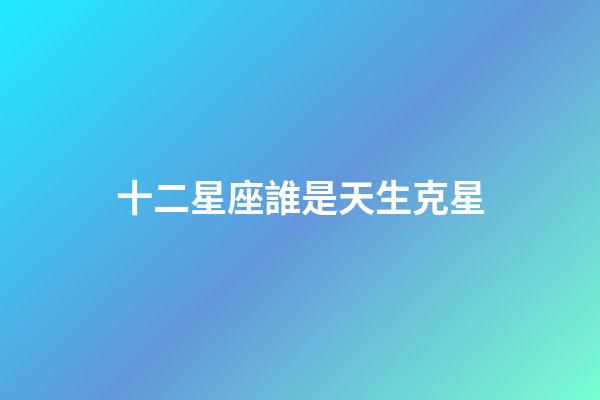 十二星座誰是天生克星-第1張-星座運(yùn)勢(shì)-玄機(jī)派
