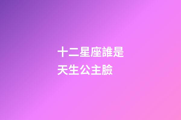 十二星座誰是天生公主臉-第1張-星座運勢-玄機派