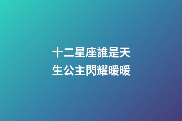 十二星座誰是天生公主閃耀暖暖-第1張-星座運勢-玄機派