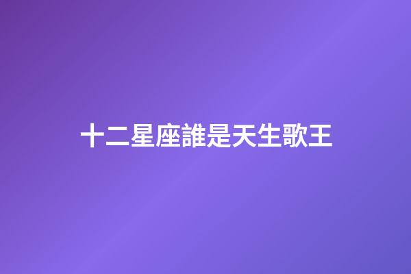 十二星座誰是天生歌王-第1張-星座運(yùn)勢-玄機(jī)派