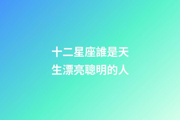 十二星座誰是天生漂亮聰明的人-第1張-星座運勢-玄機派