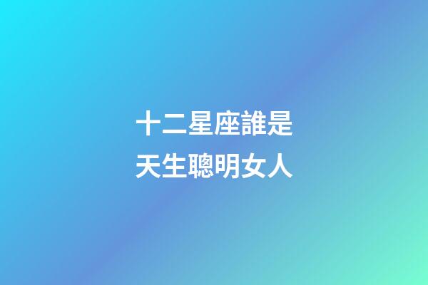 十二星座誰是天生聰明女人-第1張-星座運勢-玄機派