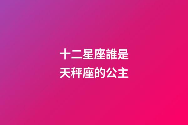 十二星座誰是天秤座的公主-第1張-星座運勢-玄機派