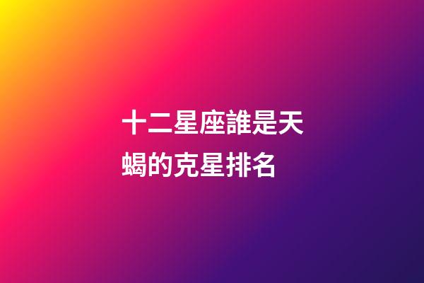 十二星座誰是天蝎的克星排名-第1張-星座運勢-玄機派