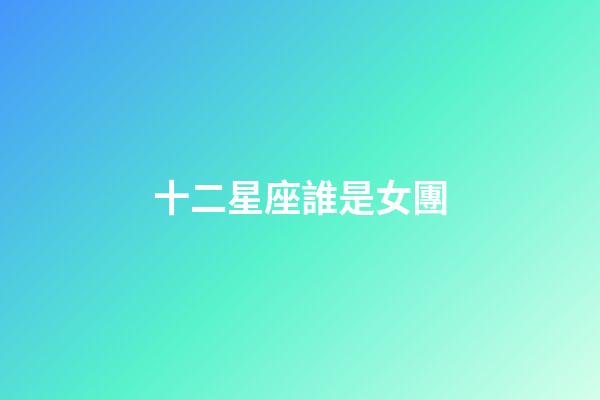 十二星座誰是女團-第1張-星座運勢-玄機派