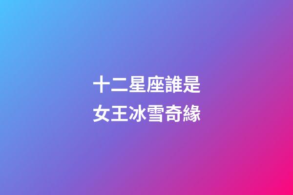 十二星座誰是女王冰雪奇緣