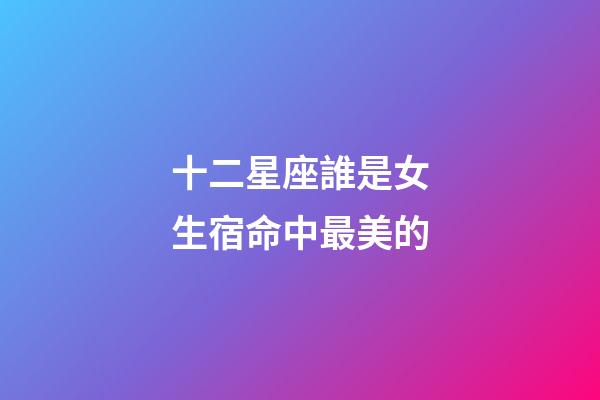 十二星座誰是女生宿命中最美的-第1張-星座運勢-玄機派