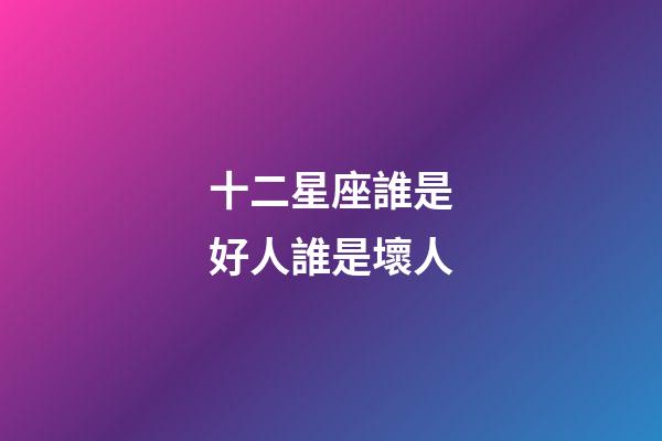 十二星座誰是好人誰是壞人-第1張-星座運勢-玄機派