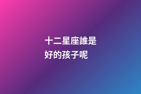 十二星座誰是好的孩子呢-第1張-星座運(yùn)勢-玄機(jī)派