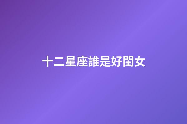 十二星座誰是好閨女-第1張-星座運勢-玄機派