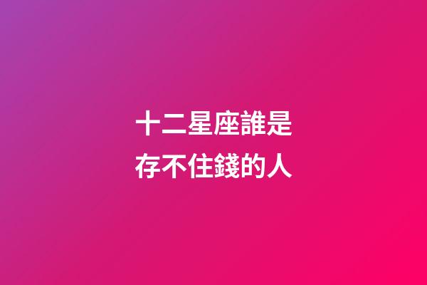 十二星座誰是存不住錢的人-第1張-星座運勢-玄機派